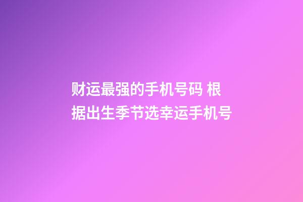 财运最强的手机号码 根据出生季节选幸运手机号